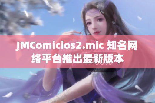 JMComicios2.mic 知名网络平台推出最新版本