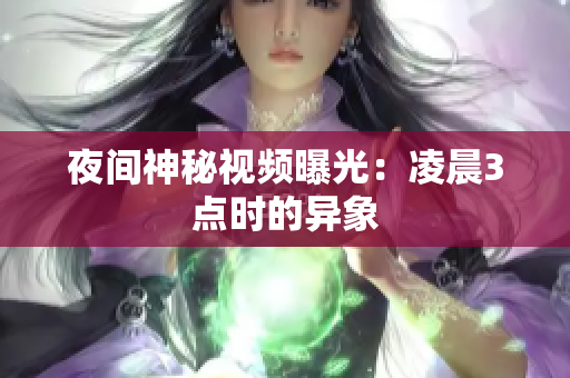 夜间神秘视频曝光：凌晨3点时的异象