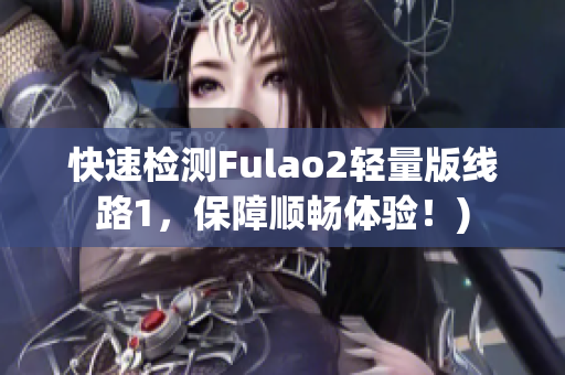 快速检测Fulao2轻量版线路1，保障顺畅体验！)