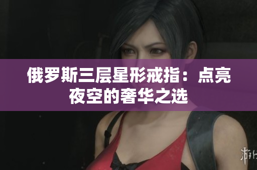 俄罗斯三层星形戒指：点亮夜空的奢华之选