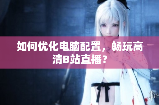 如何优化电脑配置，畅玩高清B站直播？