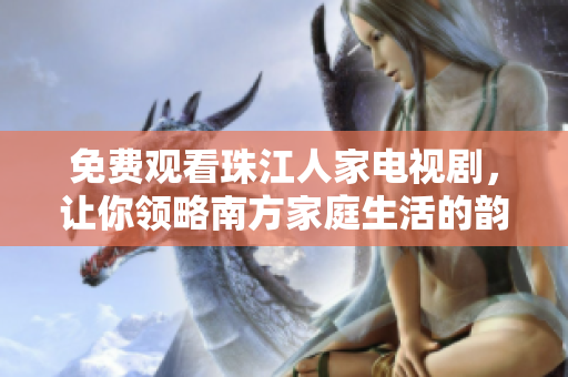 免费观看珠江人家电视剧，让你领略南方家庭生活的韵味