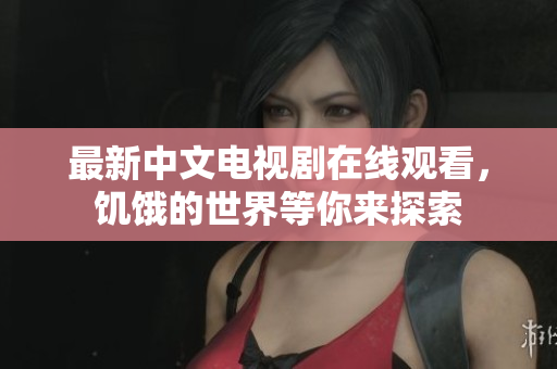 最新中文电视剧在线观看，饥饿的世界等你来探索