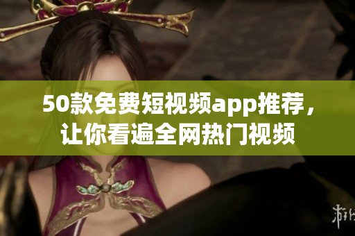 50款免费短视频app推荐，让你看遍全网热门视频