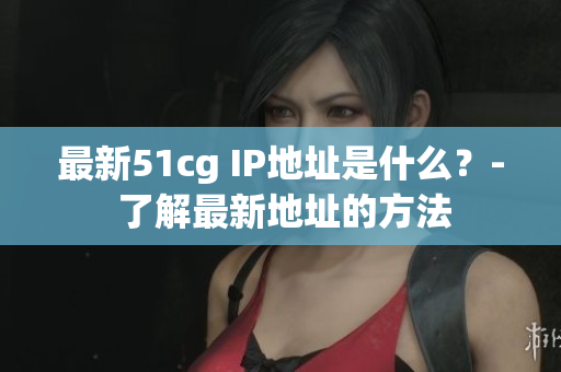 最新51cg IP地址是什么？- 了解最新地址的方法