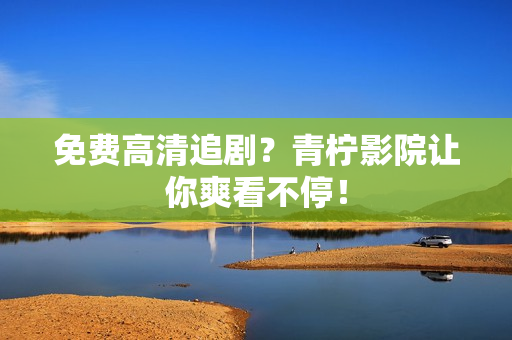 免费高清追剧？青柠影院让你爽看不停！