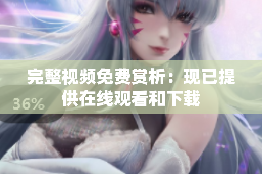 完整视频免费赏析：现已提供在线观看和下载
