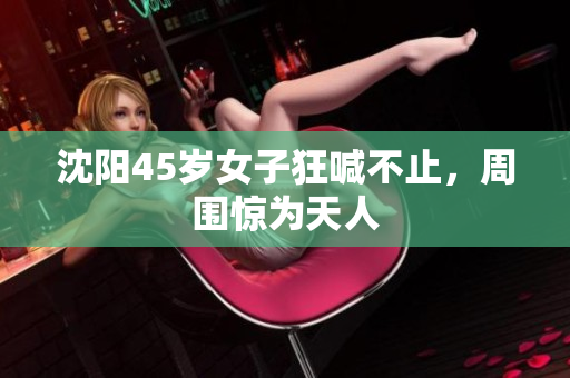 沈阳45岁女子狂喊不止，周围惊为天人