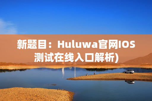 新题目：Huluwa官网IOS测试在线入口解析)