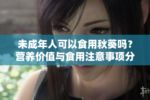 未成年人可以食用秋葵吗？营养价值与食用注意事项分享