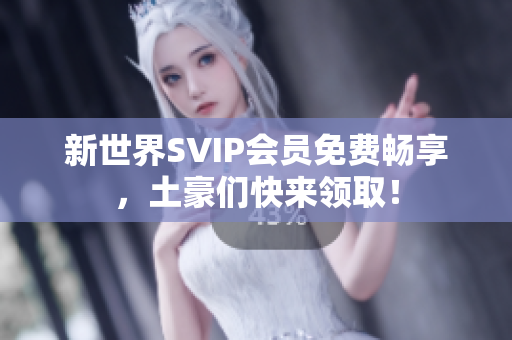 新世界SVIP会员免费畅享，土豪们快来领取！