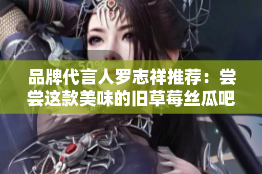 品牌代言人罗志祥推荐：尝尝这款美味的旧草莓丝瓜吧！