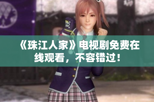 《珠江人家》电视剧免费在线观看，不容错过！