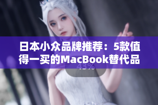 日本小众品牌推荐：5款值得一买的MacBook替代品
