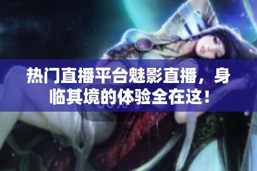 热门直播平台魅影直播，身临其境的体验全在这！