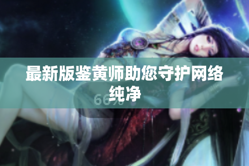 最新版鉴黄师助您守护网络纯净