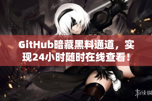 GitHub暗藏黑料通道，实现24小时随时在线查看！