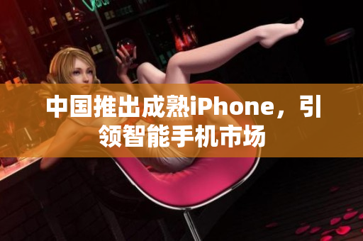 中国推出成熟iPhone，引领智能手机市场