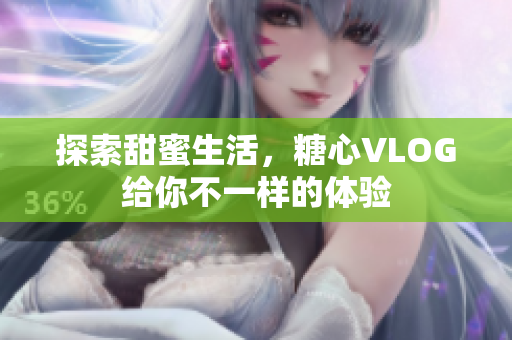 探索甜蜜生活，糖心VLOG给你不一样的体验