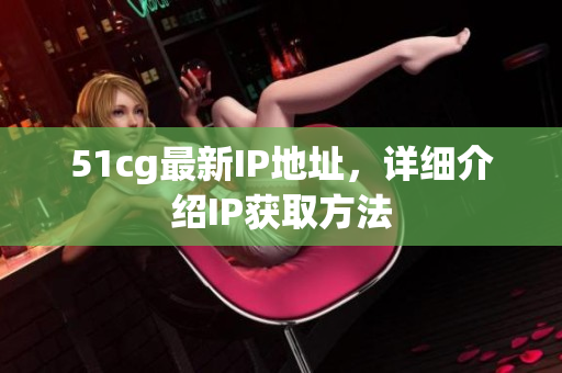 51cg最新IP地址，详细介绍IP获取方法