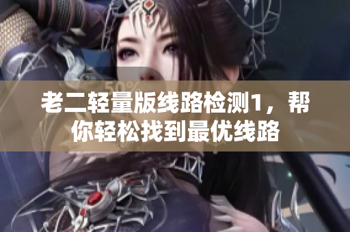 老二轻量版线路检测1，帮你轻松找到最优线路