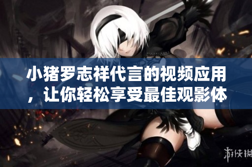 小猪罗志祥代言的视频应用，让你轻松享受最佳观影体验
