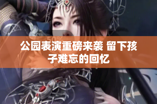 公园表演重磅来袭 留下孩子难忘的回忆