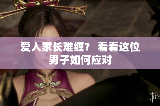 爱人家长难缠？ 看看这位男子如何应对