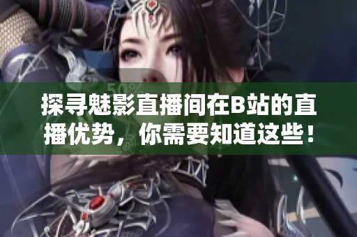 探寻魅影直播间在B站的直播优势，你需要知道这些！