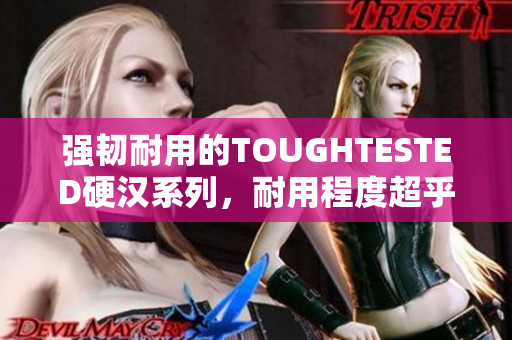 强韧耐用的TOUGHTESTED硬汉系列，耐用程度超乎你的想象！