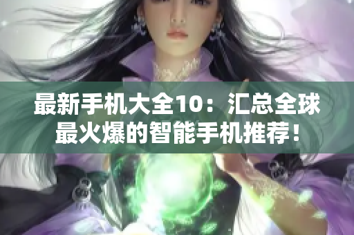 最新手机大全10：汇总全球最火爆的智能手机推荐！