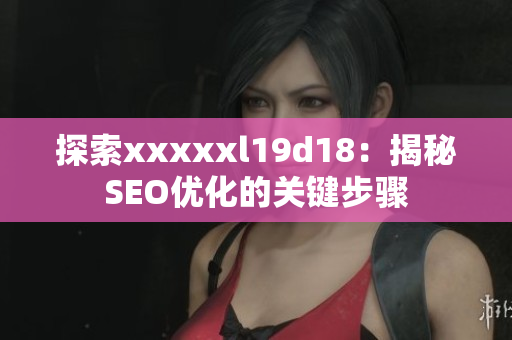 探索xxxxxl19d18：揭秘SEO优化的关键步骤