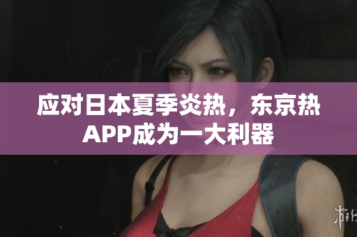 应对日本夏季炎热，东京热APP成为一大利器