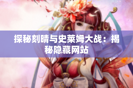探秘刻晴与史莱姆大战：揭秘隐藏网站