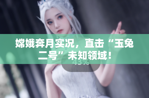 嫦娥奔月实况，直击“玉兔二号”未知领域！