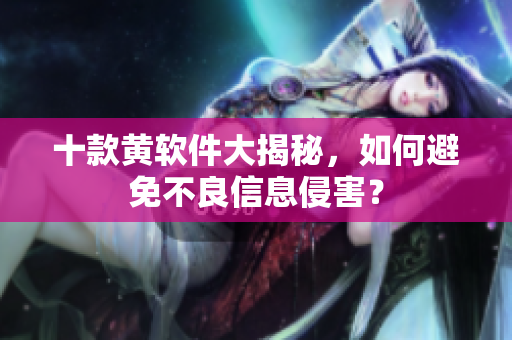 十款黄软件大揭秘，如何避免不良信息侵害？