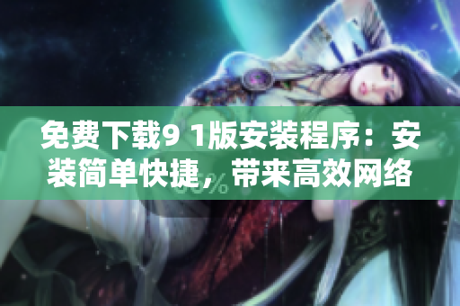免费下载9 1版安装程序：安装简单快捷，带来高效网络体验