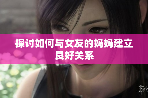 探讨如何与女友的妈妈建立良好关系