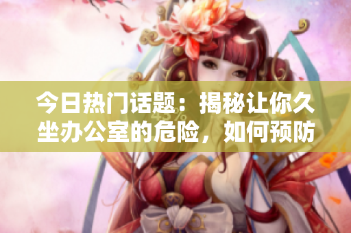 今日热门话题：揭秘让你久坐办公室的危险，如何预防？