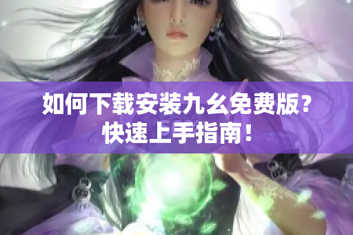 如何下载安装九幺免费版？快速上手指南！