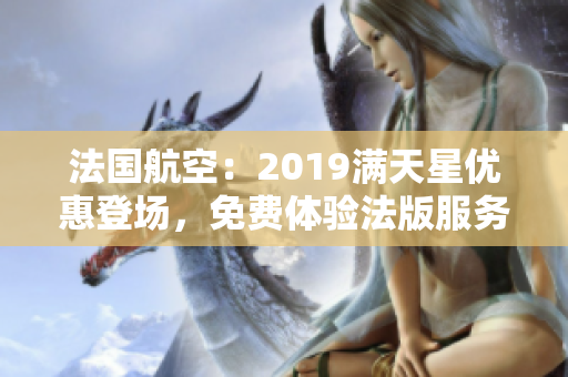 法国航空：2019满天星优惠登场，免费体验法版服务