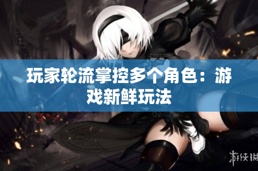 玩家轮流掌控多个角色：游戏新鲜玩法