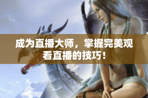 成为直播大师，掌握完美观看直播的技巧！