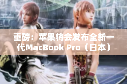 重磅：苹果将会发布全新一代MacBook Pro（日本）