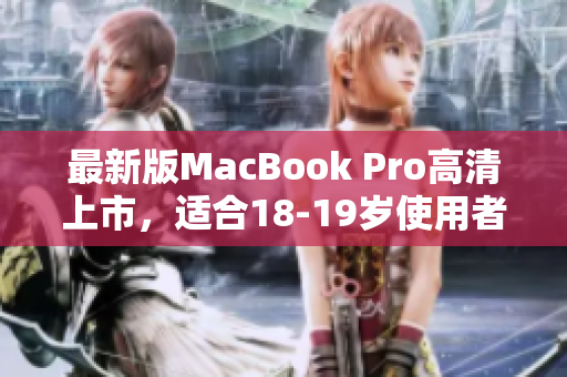 最新版MacBook Pro高清上市，适合18-19岁使用者