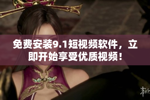 免费安装9.1短视频软件，立即开始享受优质视频！