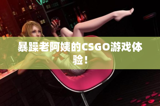 暴躁老阿姨的CSGO游戏体验！