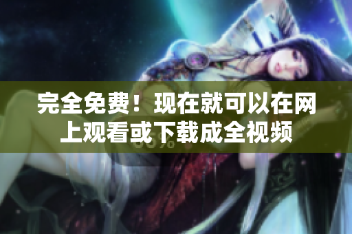 完全免费！现在就可以在网上观看或下载成全视频