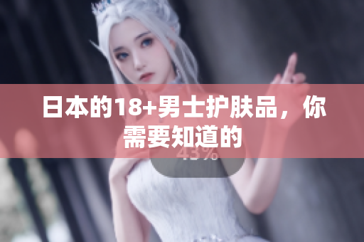 日本的18+男士护肤品，你需要知道的