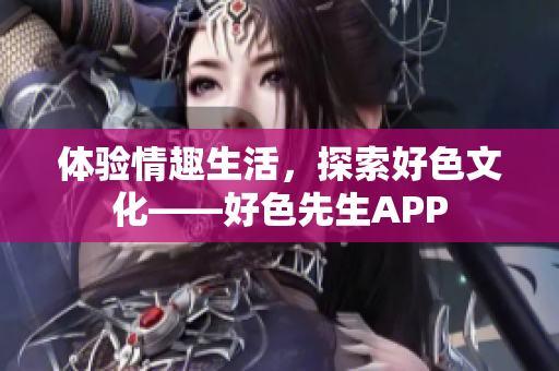 体验情趣生活，探索好色文化——好色先生APP